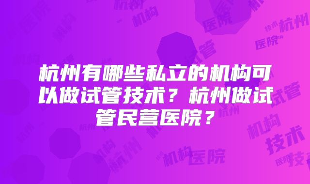 杭州有哪些私立的机构可以做试管技术？杭州做试管民营医院？