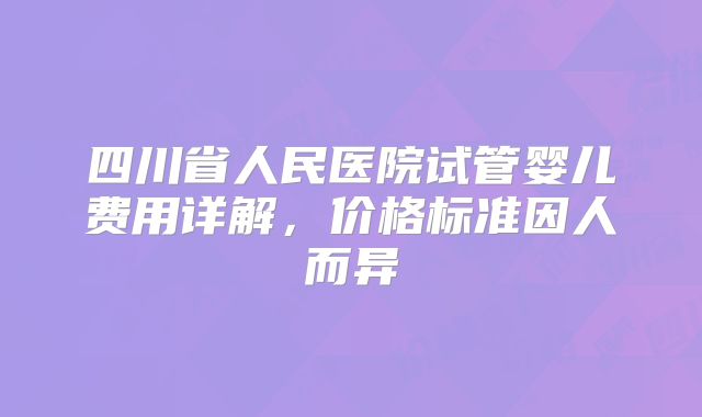 四川省人民医院试管婴儿费用详解，价格标准因人而异