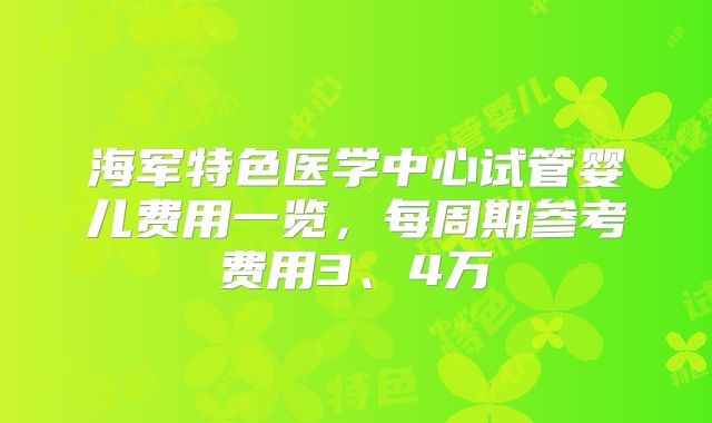 海军特色医学中心试管婴儿费用一览，每周期参考费用3、4万