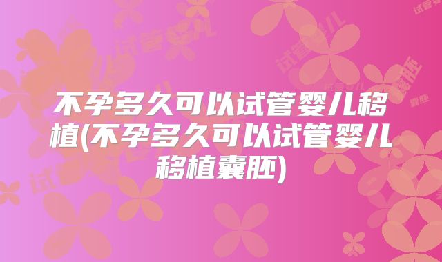 不孕多久可以试管婴儿移植(不孕多久可以试管婴儿移植囊胚)