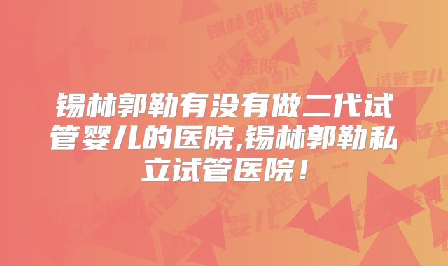 锡林郭勒有没有做二代试管婴儿的医院,锡林郭勒私立试管医院！
