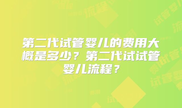 第二代试管婴儿的费用大概是多少？第二代试试管婴儿流程？