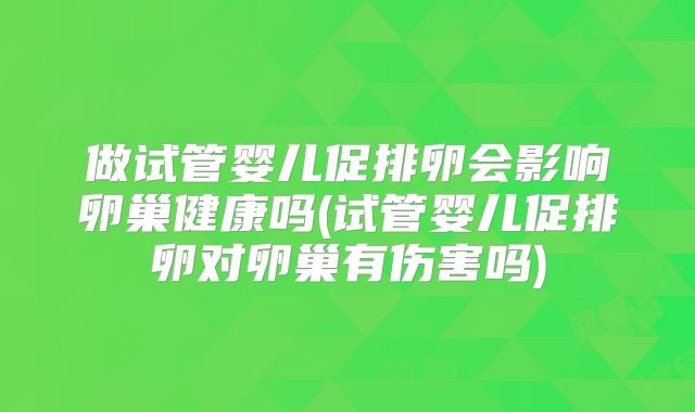 做试管婴儿促排卵会影响卵巢健康吗(试管婴儿促排卵对卵巢有伤害吗)