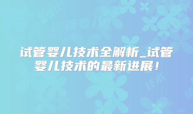 试管婴儿技术全解析_试管婴儿技术的最新进展!