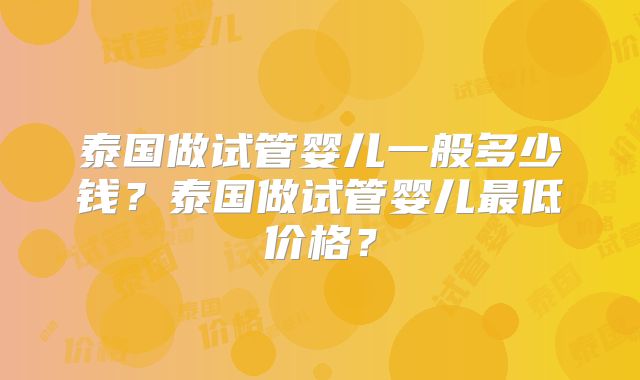 泰国做试管婴儿一般多少钱？泰国做试管婴儿最低价格？
