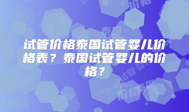 试管价格泰国试管婴儿价格表？泰国试管婴儿的价格？