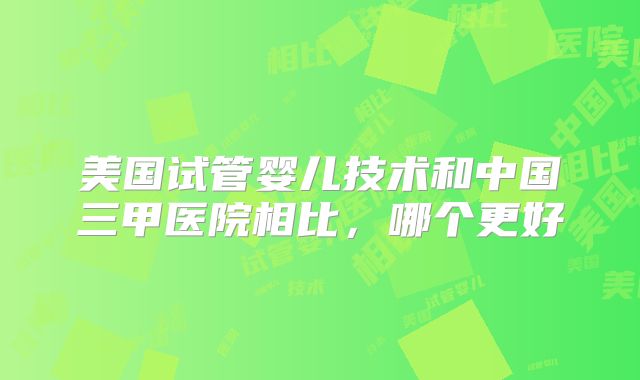 美国试管婴儿技术和中国三甲医院相比，哪个更好