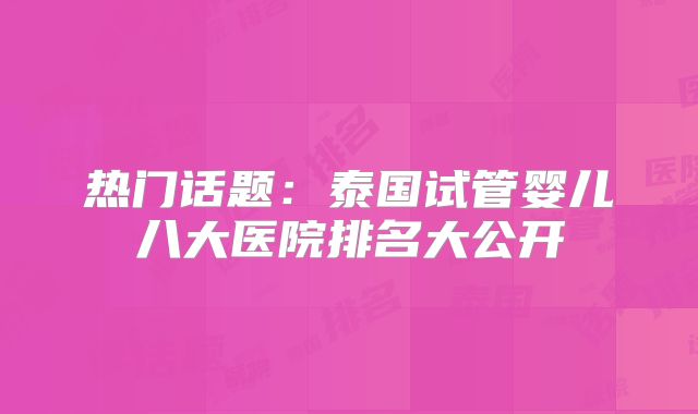 热门话题：泰国试管婴儿八大医院排名大公开
