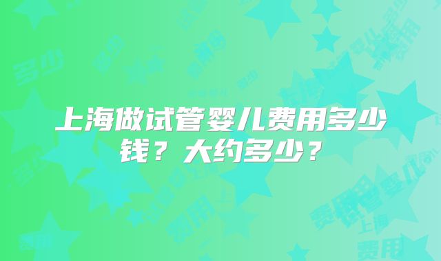 上海做试管婴儿费用多少钱?大约多少?