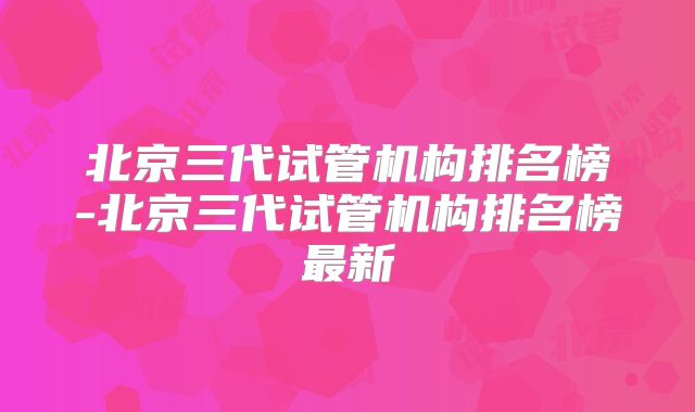 北京三代试管机构排名榜-北京三代试管机构排名榜最新