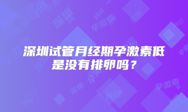 深圳试管月经期孕激素低是没有排卵吗？
