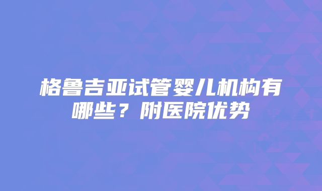 格鲁吉亚试管婴儿机构有哪些？附医院优势