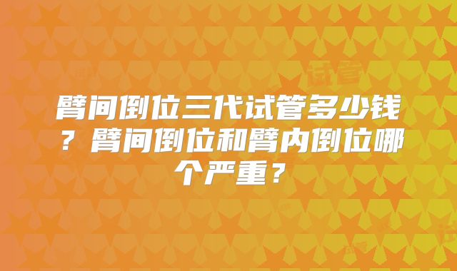 臂间倒位三代试管多少钱?臂间倒位和臂内倒位哪个严重?