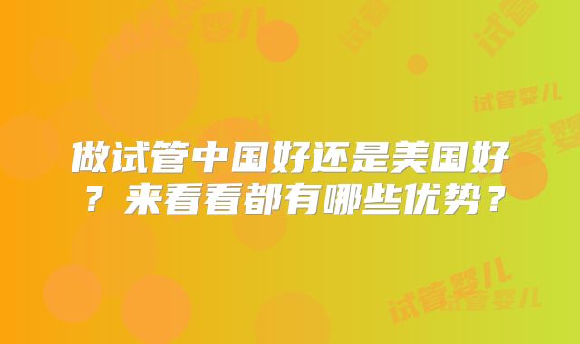 做试管中国好还是美国好？来看看都有哪些优势？