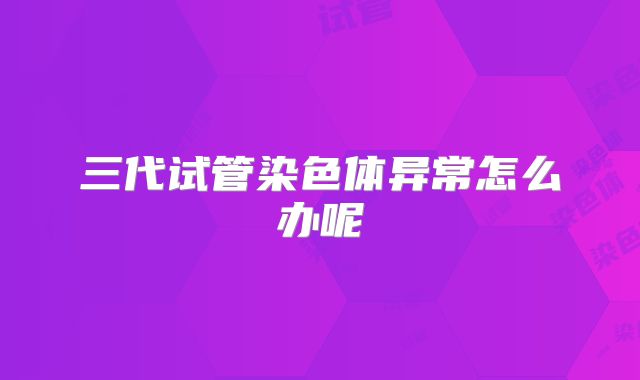 三代试管染色体异常怎么办呢