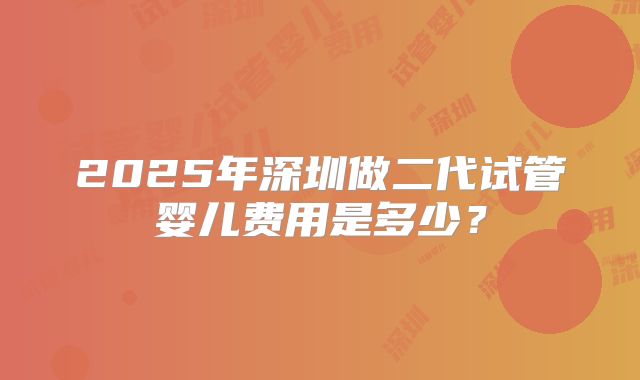 2025年深圳做二代试管婴儿费用是多少？