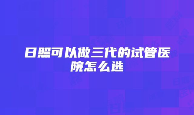 日照可以做三代的试管医院怎么选