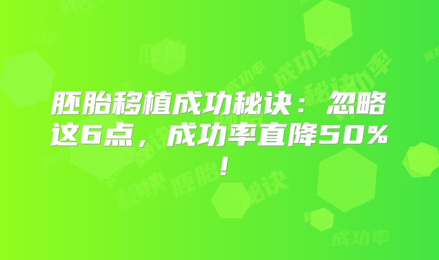 胚胎移植成功秘诀：忽略这6点，成功率直降50%！