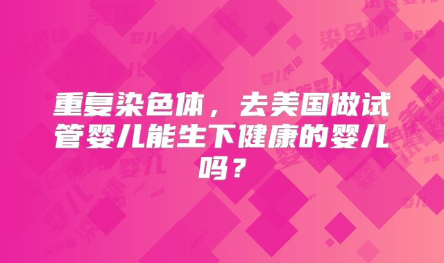 重复染色体，去美国做试管婴儿能生下健康的婴儿吗？