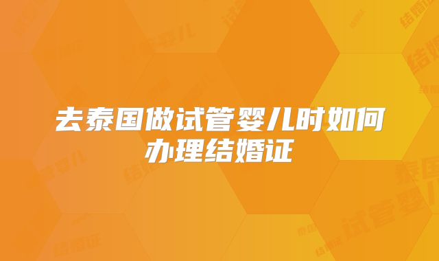 去泰国做试管婴儿时如何办理结婚证
