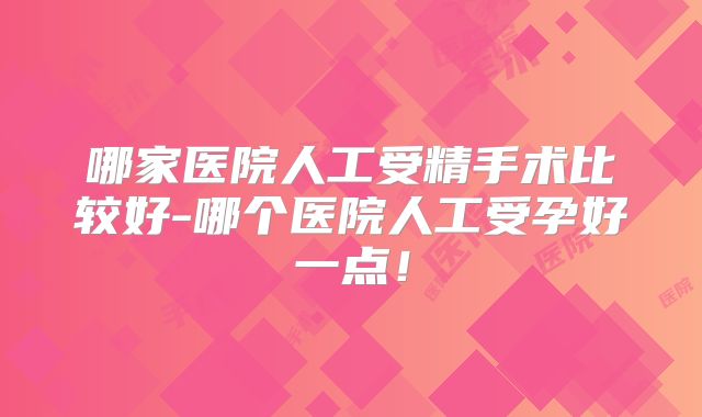 哪家医院人工受精手术比较好-哪个医院人工受孕好一点！