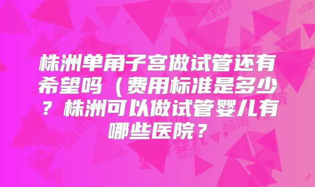 株洲单角子宫做试管还有希望吗（费用标准是多少？株洲可以做试管婴儿有哪些医院？