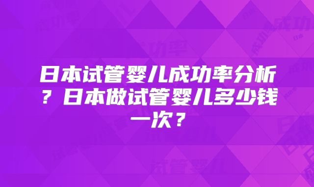 日本试管婴儿成功率分析？日本做试管婴儿多少钱一次？