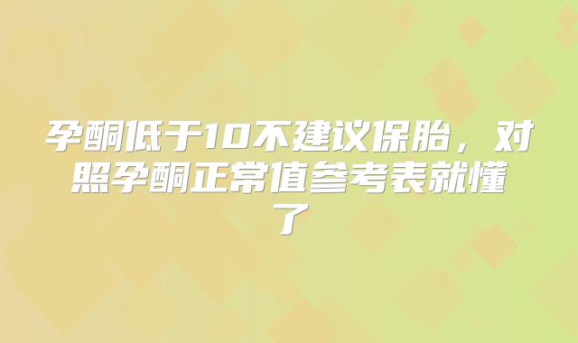 孕酮低于10不建议保胎，对照孕酮正常值参考表就懂了