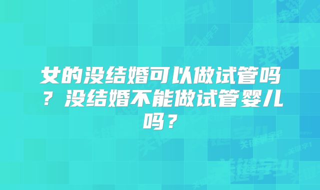 女的没结婚可以做试管吗？没结婚不能做试管婴儿吗？