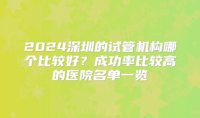 2024深圳的试管机构哪个比较好？成功率比较高的医院名单一览