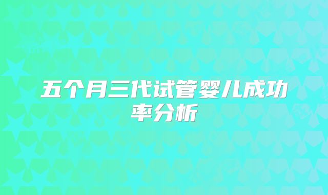 五个月三代试管婴儿成功率分析