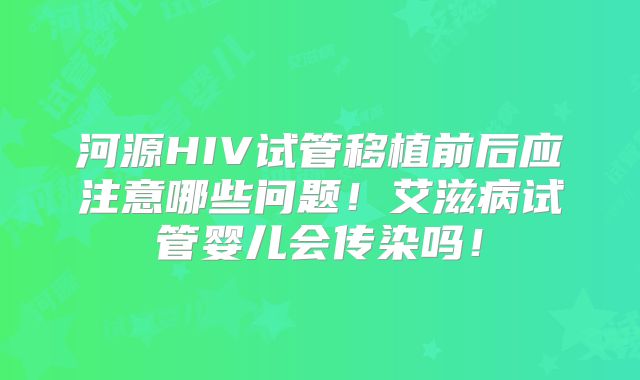 河源HIV试管移植前后应注意哪些问题！艾滋病试管婴儿会传染吗！