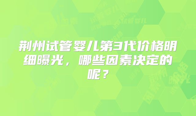 荆州试管婴儿第3代价格明细曝光，哪些因素决定的呢？