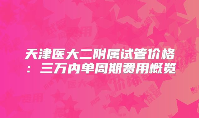 天津医大二附属试管价格：三万内单周期费用概览