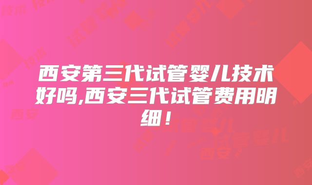西安第三代试管婴儿技术好吗,西安三代试管费用明细！
