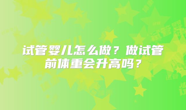 试管婴儿怎么做？做试管前体重会升高吗？