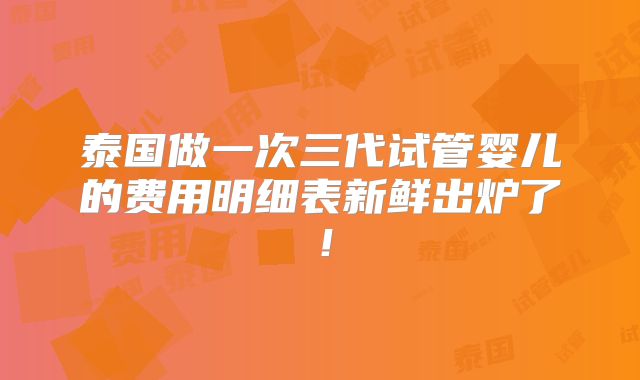 泰国做一次三代试管婴儿的费用明细表新鲜出炉了！