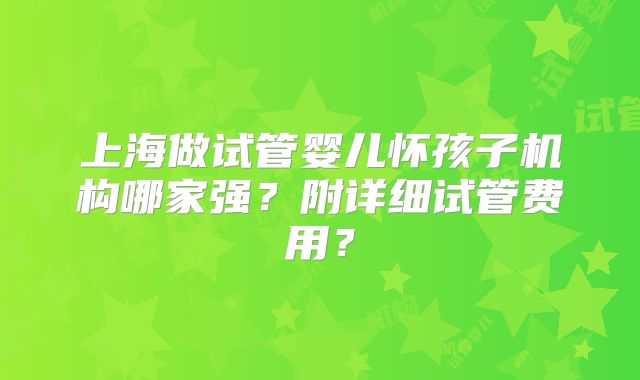 上海做试管婴儿怀孩子机构哪家强？附详细试管费用？