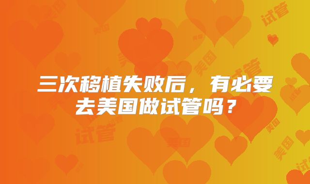 三次移植失败后，有必要去美国做试管吗？