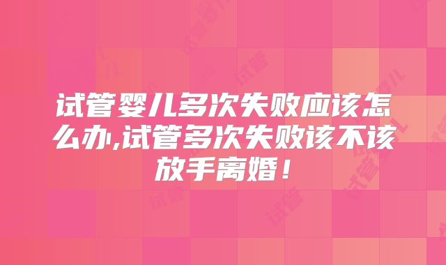 试管婴儿多次失败应该怎么办,试管多次失败该不该放手离婚！