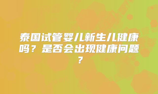 泰国试管婴儿新生儿健康吗?是否会出现健康问题?