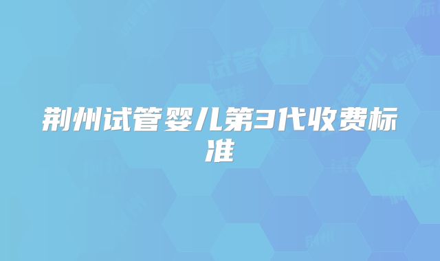 荆州试管婴儿第3代收费标准