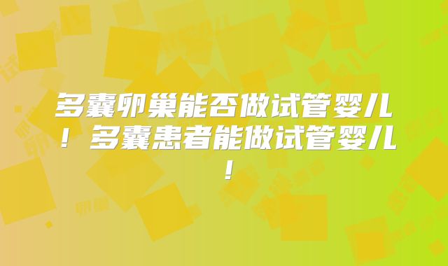多囊卵巢能否做试管婴儿！多囊患者能做试管婴儿！