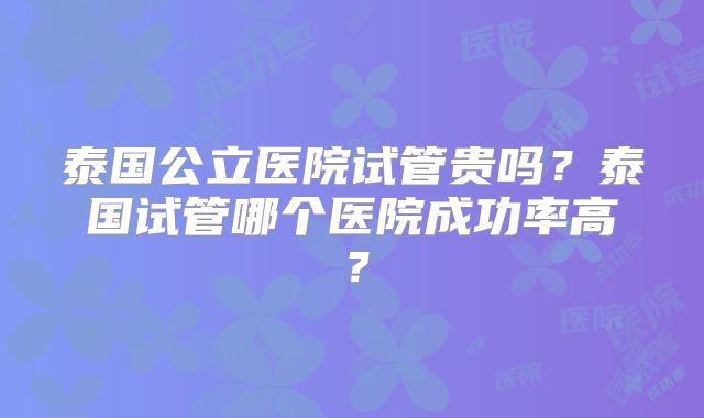 泰国公立医院试管贵吗？泰国试管哪个医院成功率高？
