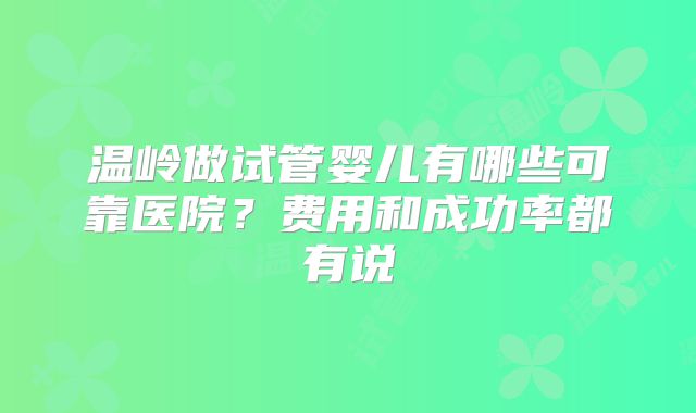 温岭做试管婴儿有哪些可靠医院？费用和成功率都有说
