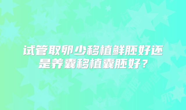 试管取卵少移植鲜胚好还是养囊移植囊胚好？