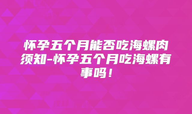 怀孕五个月能否吃海螺肉须知-怀孕五个月吃海螺有事吗！