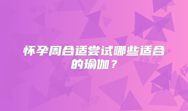 怀孕周合适尝试哪些适合的瑜伽?