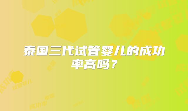 泰国三代试管婴儿的成功率高吗？