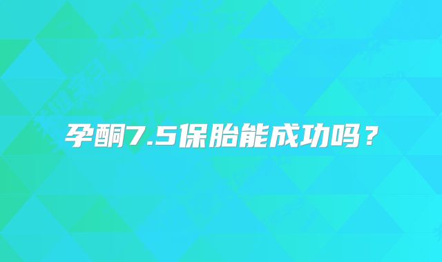 孕酮7.5保胎能成功吗？